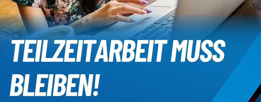 Attraktive Arbeitsangebote statt Verbot und Zwang- das Recht auf Teilzeit muss bestehen bleiben!